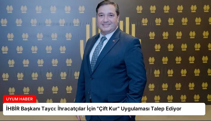 İHBİR Başkanı Taycı: İhracatçılar İçin “Çift Kur” Uygulaması Talep Ediyor
