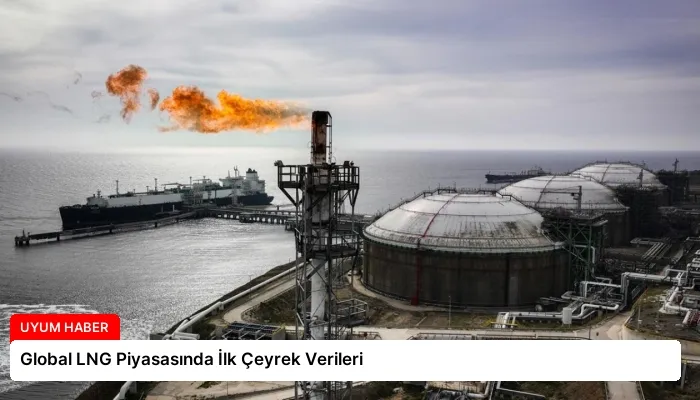 Global LNG Piyasasında İlk Çeyrek Verileri