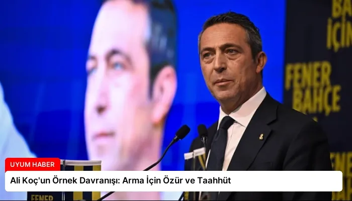 Ali Koç’un Örnek Davranışı: Arma İçin Özür ve Taahhüt