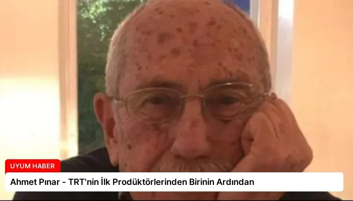 Ahmet Pınar – TRT’nin İlk Prodüktörlerinden Birinin Ardından