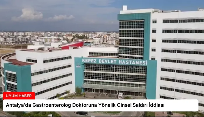 Antalya’da Gastroenterolog Doktoruna Yönelik Cinsel Saldırı İddiası