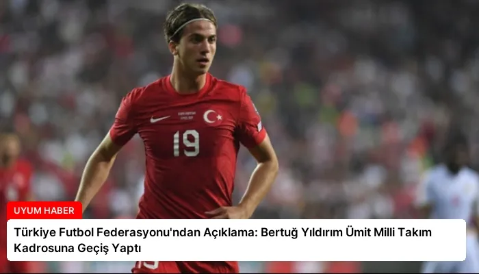 Türkiye Futbol Federasyonu’ndan Açıklama: Bertuğ Yıldırım Ümit Milli Takım Kadrosuna Geçiş Yaptı