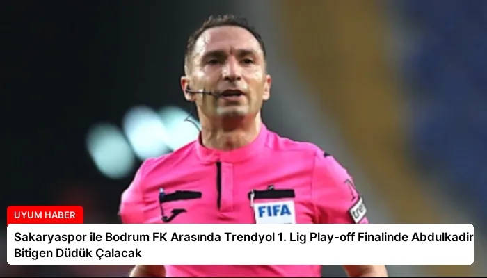 Sakaryaspor ile Bodrum FK Arasında Trendyol 1. Lig Play-off Finalinde Abdulkadir Bitigen Düdük Çalacak