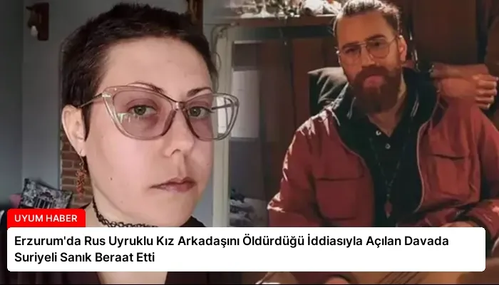 Erzurum’da Rus Uyruklu Kız Arkadaşını Öldürdüğü İddiasıyla Açılan Davada Suriyeli Sanık Beraat Etti