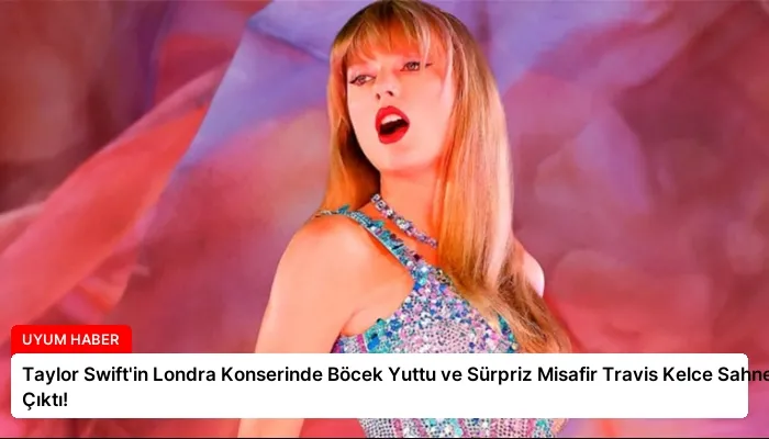 Taylor Swift’in Londra Konserinde Böcek Yuttu ve Sürpriz Misafir Travis Kelce Sahneye Çıktı!