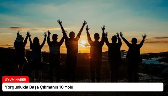 Yorgunlukla Başa Çıkmanın 10 Yolu