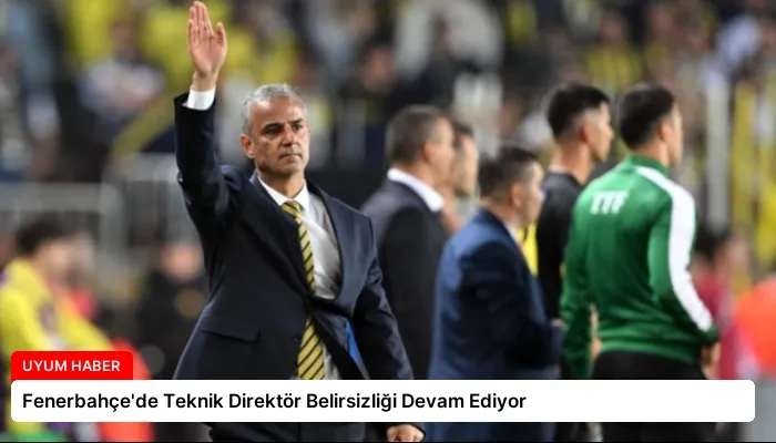 Fenerbahçe’de Teknik Direktör Belirsizliği Devam Ediyor