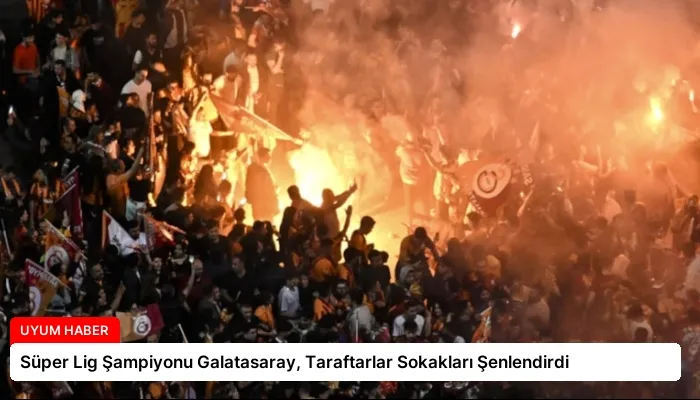 Süper Lig Şampiyonu Galatasaray, Taraftarlar Sokakları Şenlendirdi