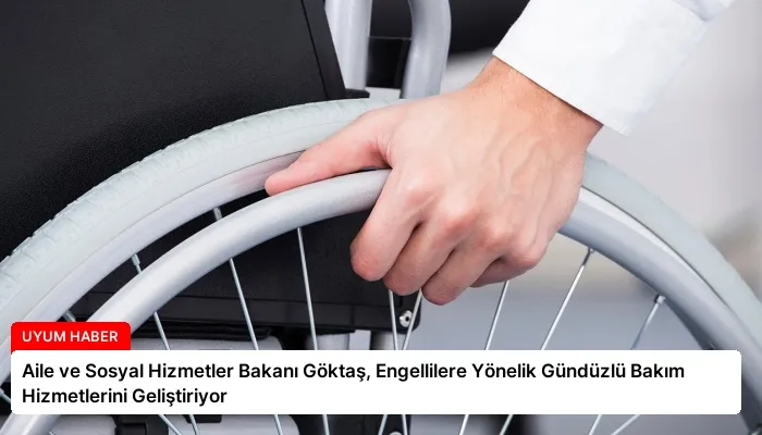 Aile ve Sosyal Hizmetler Bakanı Göktaş, Engellilere Yönelik Gündüzlü Bakım Hizmetlerini Geliştiriyor