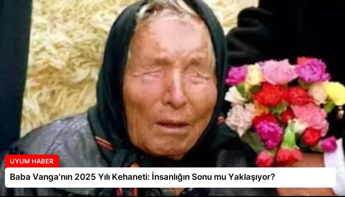 Baba Vanga’nın 2025 Yılı Kehaneti: İnsanlığın Sonu mu Yaklaşıyor?