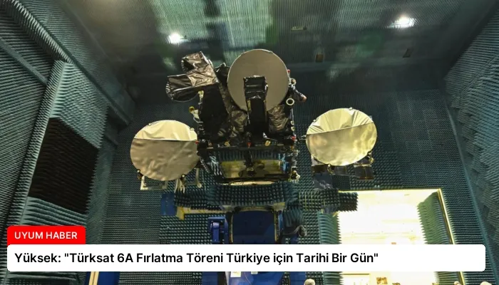Yüksek: “Türksat 6A Fırlatma Töreni Türkiye için Tarihi Bir Gün”