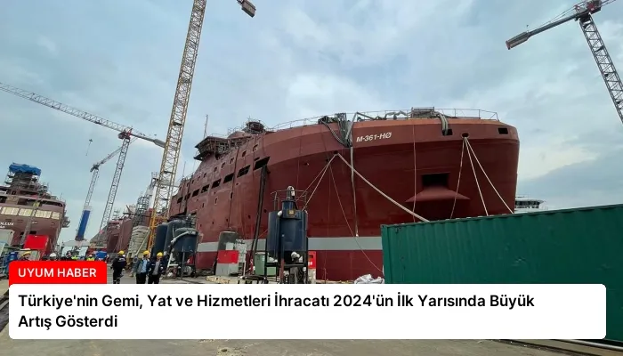 Türkiye’nin Gemi, Yat ve Hizmetleri İhracatı 2024’ün İlk Yarısında Büyük Artış Gösterdi