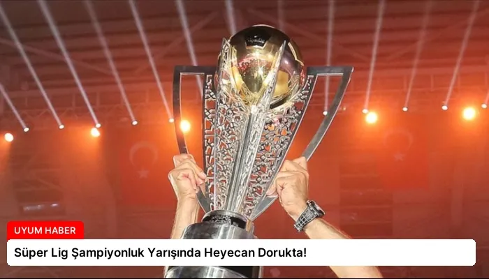 Süper Lig Şampiyonluk Yarışında Heyecan Dorukta!