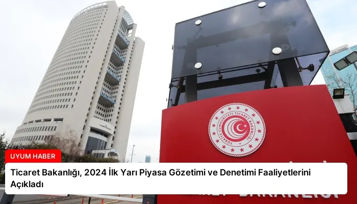 Ticaret Bakanlığı, 2024 İlk Yarı Piyasa Gözetimi ve Denetimi Faaliyetlerini Açıkladı