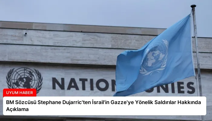 BM Sözcüsü Stephane Dujarric’ten İsrail’in Gazze’ye Yönelik Saldırılar Hakkında Açıklama