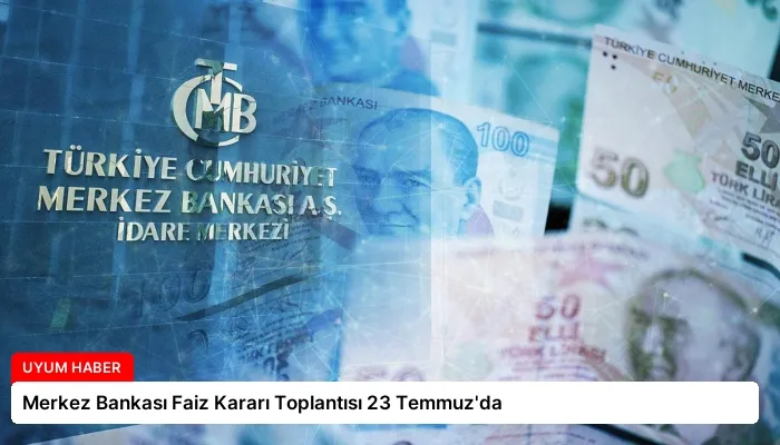 Merkez Bankası Faiz Kararı Toplantısı 23 Temmuz’da