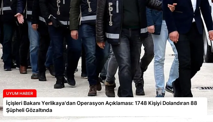 İçişleri Bakanı Yerlikaya’dan Operasyon Açıklaması: 1748 Kişiyi Dolandıran 88 Şüpheli Gözaltında