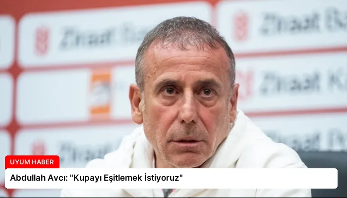 Abdullah Avcı: “Kupayı Eşitlemek İstiyoruz”