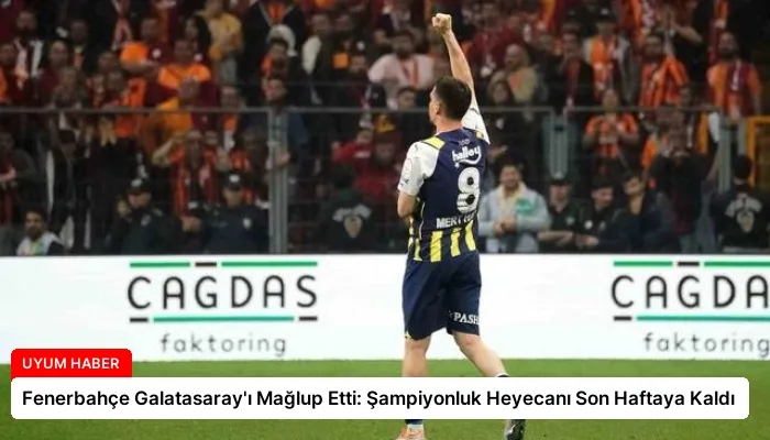 Fenerbahçe Galatasaray’ı Mağlup Etti: Şampiyonluk Heyecanı Son Haftaya Kaldı