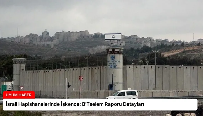 İsrail Hapishanelerinde İşkence: B’Tselem Raporu Detayları