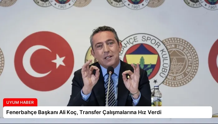 Fenerbahçe Başkanı Ali Koç, Transfer Çalışmalarına Hız Verdi