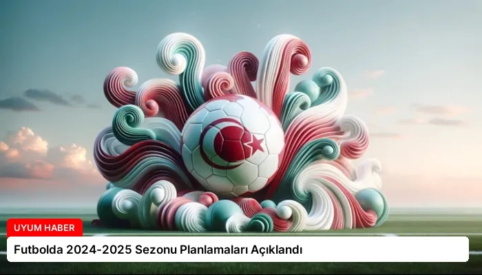 Futbolda 2024-2025 Sezonu Planlamaları Açıklandı