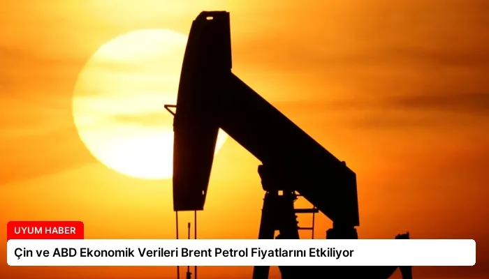 Çin ve ABD Ekonomik Verileri Brent Petrol Fiyatlarını Etkiliyor