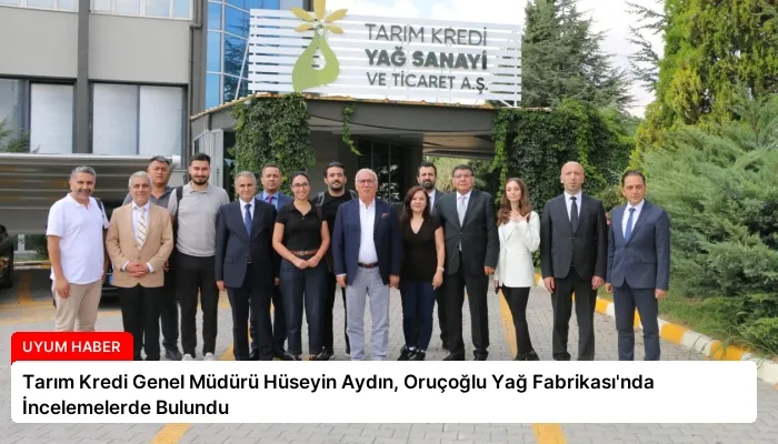 Tarım Kredi Genel Müdürü Hüseyin Aydın, Oruçoğlu Yağ Fabrikası’nda İncelemelerde Bulundu