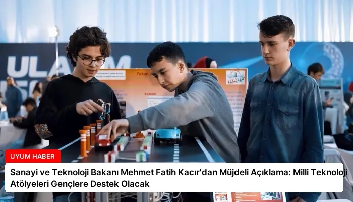 Sanayi ve Teknoloji Bakanı Mehmet Fatih Kacır’dan Müjdeli Açıklama: Milli Teknoloji Atölyeleri Gençlere Destek Olacak