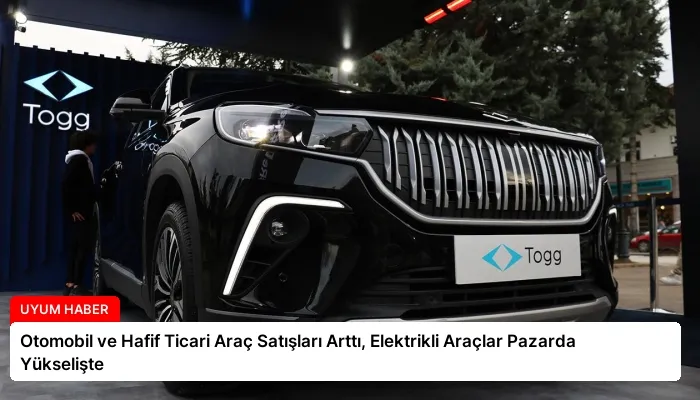 Otomobil ve Hafif Ticari Araç Satışları Arttı, Elektrikli Araçlar Pazarda Yükselişte