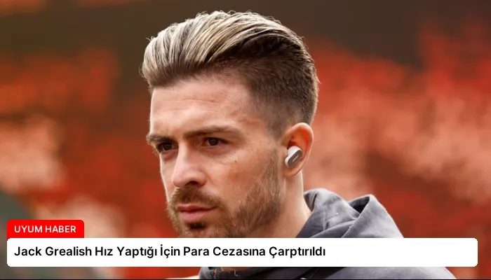 Jack Grealish Hız Yaptığı İçin Para Cezasına Çarptırıldı