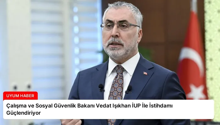 Çalışma ve Sosyal Güvenlik Bakanı Vedat Işıkhan İUP İle İstihdamı Güçlendiriyor