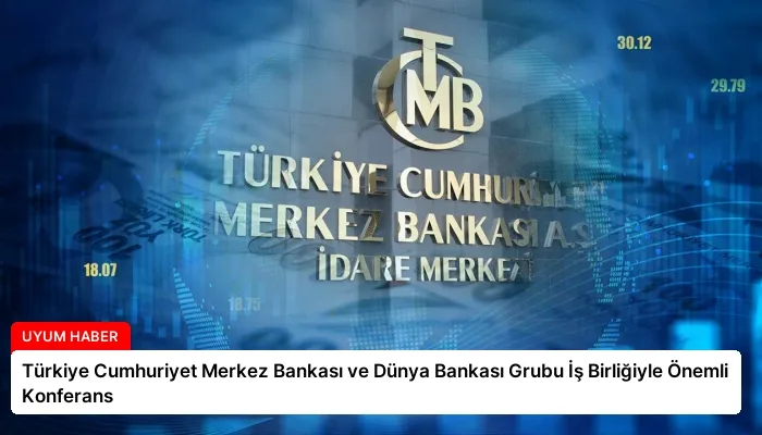 Türkiye Cumhuriyet Merkez Bankası ve Dünya Bankası Grubu İş Birliğiyle Önemli Konferans