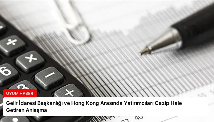 Gelir İdaresi Başkanlığı ve Hong Kong Arasında Yatırımcıları Cazip Hale Getiren Anlaşma
