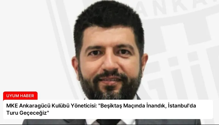 MKE Ankaragücü Kulübü Yöneticisi: “Beşiktaş Maçında İnandık, İstanbul’da Turu Geçeceğiz”