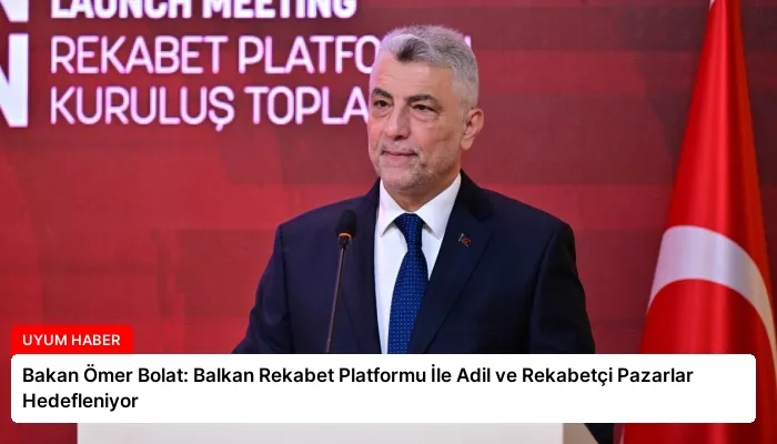 Bakan Ömer Bolat: Balkan Rekabet Platformu İle Adil ve Rekabetçi Pazarlar Hedefleniyor