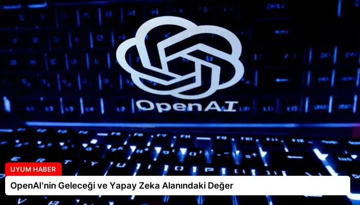 OpenAI’nin Geleceği ve Yapay Zeka Alanındaki Değer