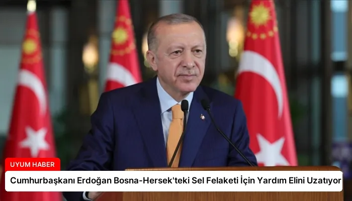 Cumhurbaşkanı Erdoğan Bosna-Hersek’teki Sel Felaketi İçin Yardım Elini Uzatıyor