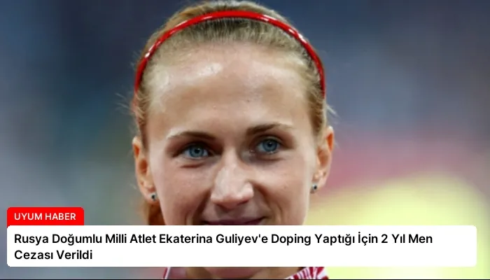 Rusya Doğumlu Milli Atlet Ekaterina Guliyev’e Doping Yaptığı İçin 2 Yıl Men Cezası Verildi