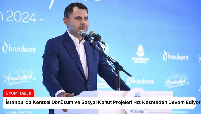 İstanbul’da Kentsel Dönüşüm ve Sosyal Konut Projeleri Hız Kesmeden Devam Ediyor