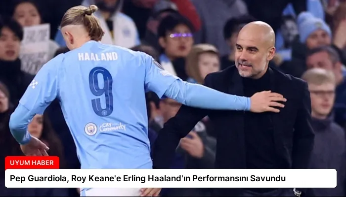 Pep Guardiola, Roy Keane’e Erling Haaland’ın Performansını Savundu