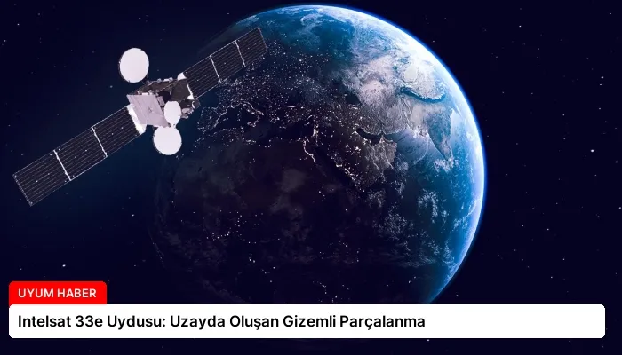 Intelsat 33e Uydusu: Uzayda Oluşan Gizemli Parçalanma