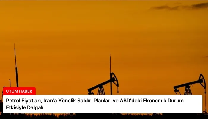Petrol Fiyatları, İran’a Yönelik Saldırı Planları ve ABD’deki Ekonomik Durum Etkisiyle Dalgalı