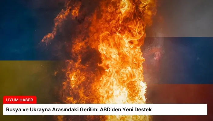 Rusya ve Ukrayna Arasındaki Gerilim: ABD’den Yeni Destek