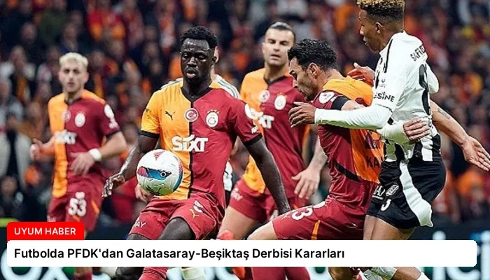 Futbolda PFDK’dan Galatasaray-Beşiktaş Derbisi Kararları