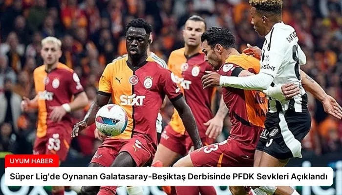 Süper Lig’de Oynanan Galatasaray-Beşiktaş Derbisinde PFDK Sevkleri Açıklandı