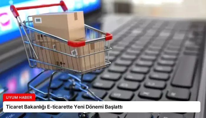 Ticaret Bakanlığı E-ticarette Yeni Dönemi Başlattı