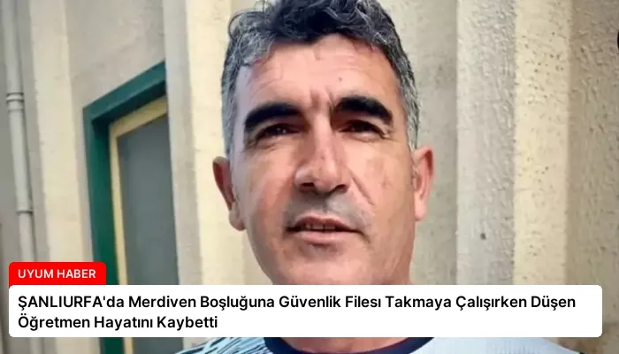 ŞANLIURFA’da Merdiven Boşluğuna Güvenlik Filesı Takmaya Çalışırken Düşen Öğretmen Hayatını Kaybetti