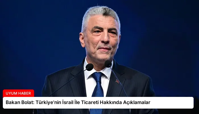 Bakan Bolat: Türkiye’nin İsrail İle Ticareti Hakkında Açıklamalar