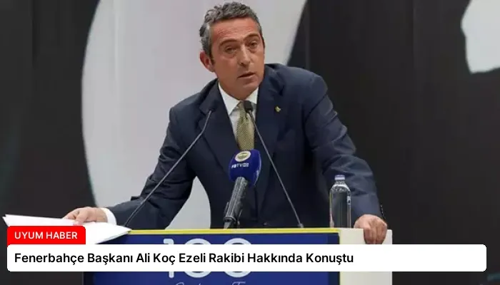 Fenerbahçe Başkanı Ali Koç Ezeli Rakibi Hakkında Konuştu